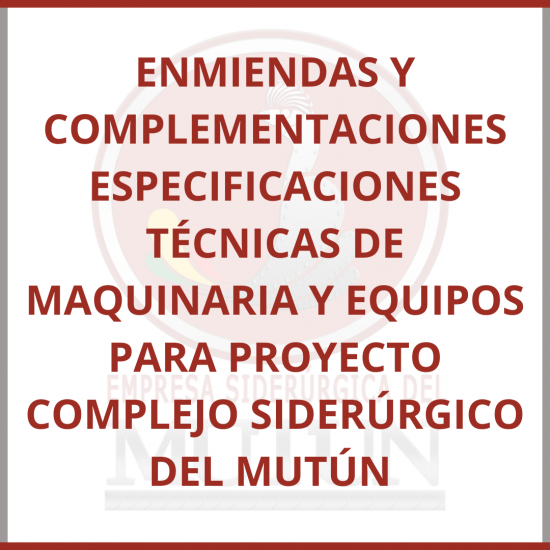 ENMIENDAS Y COMPLEMENTACIONES ESPECIFICACIONES TÉCNICAS DE MAQUINARIA Y EQUIPOS PARA PROYECTO COMPLEJO SIDERÚRGICO DEL MUTÚN  - Empresa Siderúrgica del Mutún