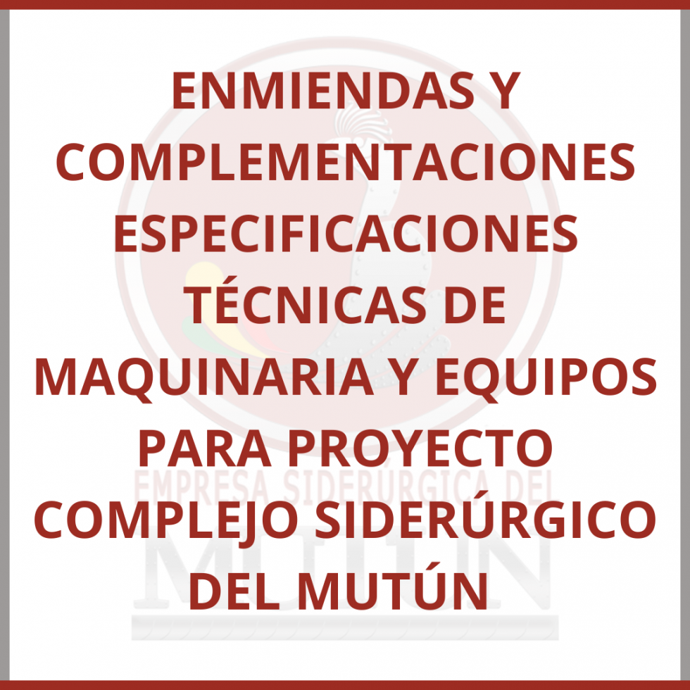 ENMIENDAS Y COMPLEMENTACIONES ESPECIFICACIONES TÉCNICAS DE MAQUINARIA Y EQUIPOS PARA PROYECTO COMPLEJO SIDERÚRGICO DEL MUTÚN  - Empresa Siderúrgica del Mutún