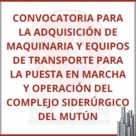 CONVOCATORIA PARA LA ADQUISICIÓN DE MAQUINARIA Y EQUIPOS DE TRANSPORTE PARA LA PUESTA EN MARCHA Y OPERACIÓN DEL COMPLEJO SIDERÚRGICO DEL MUTÚN  - Empresa Siderúrgica del Mutún