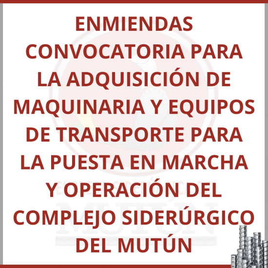 ENMIENDAS CONVOCATORIA PARA LA ADQUISICIÓN DE MAQUINARIA Y EQUIPOS DE TRANSPORTE PARA LA PUESTA EN MARCHA Y OPERACIÓN DEL COMPLEJO SIDERÚRGICO DEL MUTÚN  - Empresa Siderúrgica del Mutún